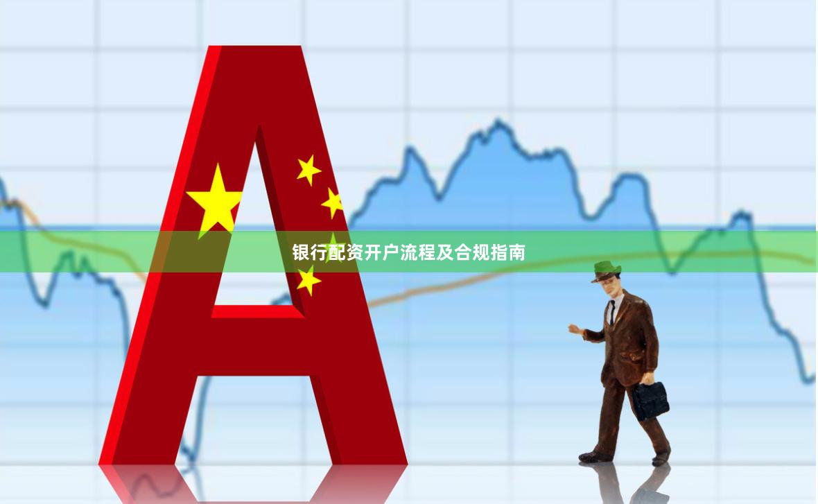 银行配资开户流程及合规指南