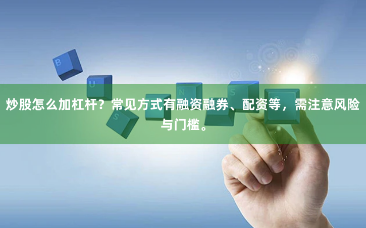 炒股怎么加杠杆?常见方式有融资融券、配资等,需注意风险与门槛。