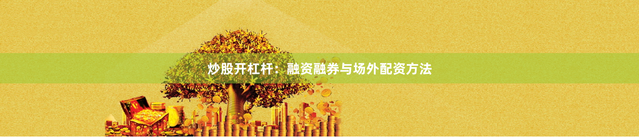 炒股开杠杆:融资融券与场外配资方法