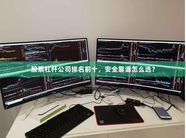 股票杠杆公司排名前十，安全靠谱怎么选？