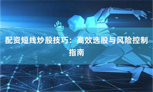 配资短线炒股技巧：高效选股与风险控制指南