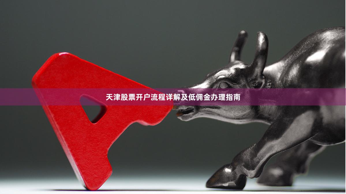 天津股票开户流程详解及低佣金办理指南