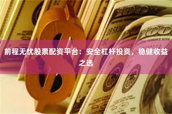 前程无忧股票配资平台：安全杠杆投资，稳健收益之选