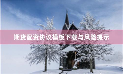 期货配资协议模板下载与风险提示