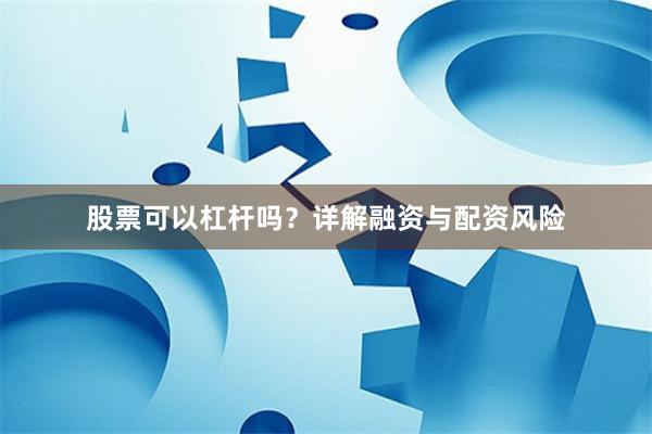 股票可以杠杆吗？详解融资与配资风险
